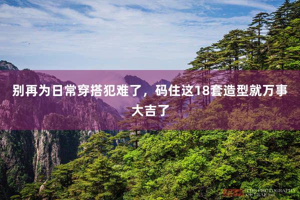 别再为日常穿搭犯难了，码住这18套造型就万事大吉了