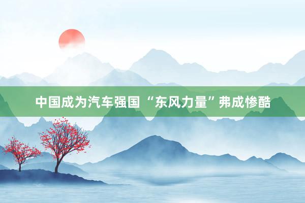 中国成为汽车强国 “东风力量”弗成惨酷