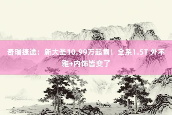 奇瑞捷途：新大圣10.99万起售！全系1.5T 外不雅+内饰皆变了
