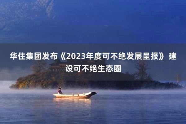 华住集团发布《2023年度可不绝发展呈报》 建设可不绝生态圈