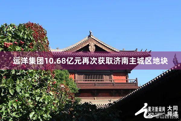 远洋集团10.68亿元再次获取济南主城区地块