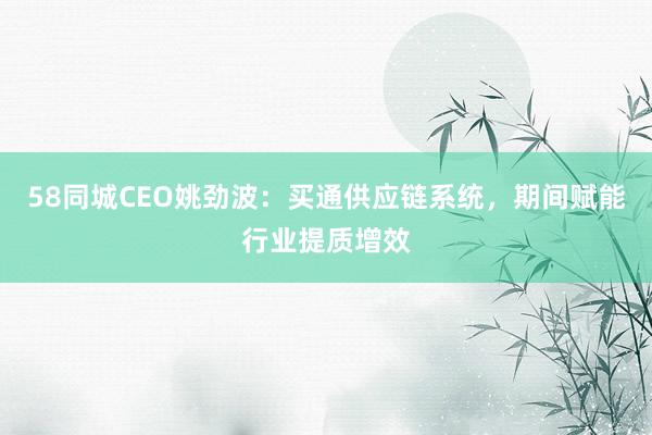 58同城CEO姚劲波：买通供应链系统，期间赋能行业提质增效