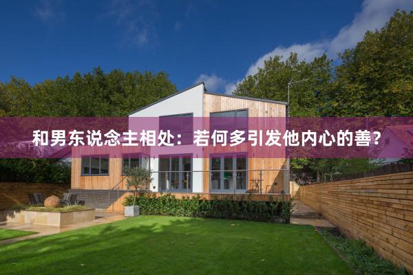 和男东说念主相处：若何多引发他内心的善？