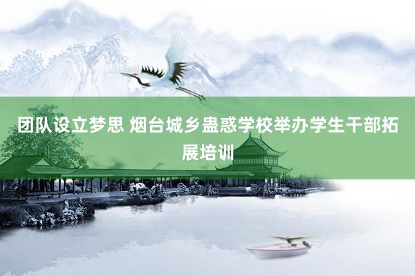 团队设立梦思 烟台城乡蛊惑学校举办学生干部拓展培训