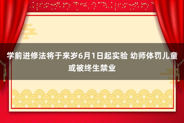 学前进修法将于来岁6月1日起实验 幼师体罚儿童或被终生禁业