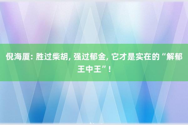倪海厦: 胜过柴胡, 强过郁金, 它才是实在的“解郁王中王”!