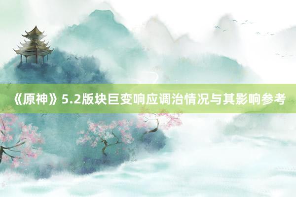 《原神》5.2版块巨变响应调治情况与其影响参考