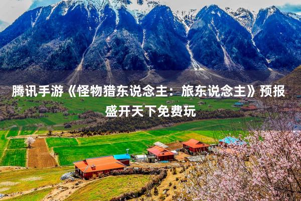 腾讯手游《怪物猎东说念主：旅东说念主》预报 盛开天下免费玩