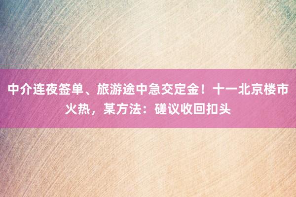 中介连夜签单、旅游途中急交定金！十一北京楼市火热，某方法：磋议收回扣头