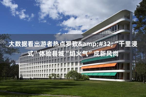 大数据看出游者热点罗致&#32;“千里浸式”体验县城“焰火气”成新风尚