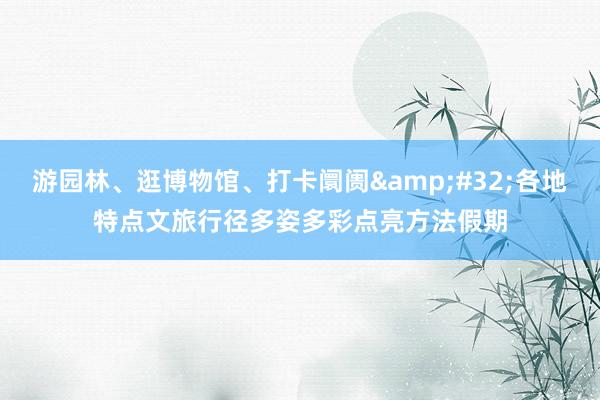 游园林、逛博物馆、打卡阛阓&#32;各地特点文旅行径多姿多彩点亮方法假期
