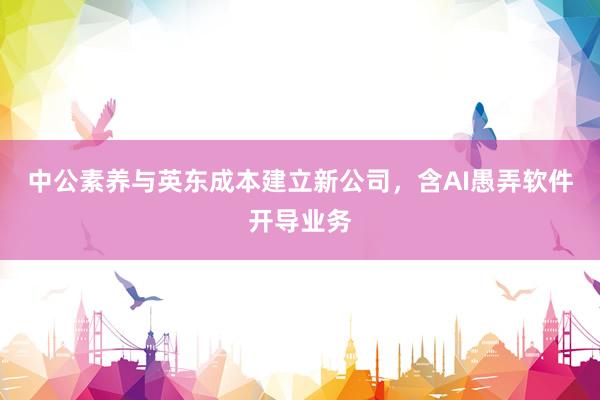 中公素养与英东成本建立新公司，含AI愚弄软件开导业务