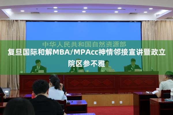 复旦国际和解MBA/MPAcc神情邻接宣讲暨政立院区参不雅