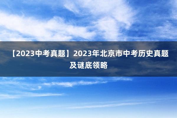 【2023中考真题】2023年北京市中考历史真题及谜底领略