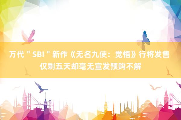 万代＂SBI＂新作《无名九使：觉悟》行将发售 仅剩五天却毫无