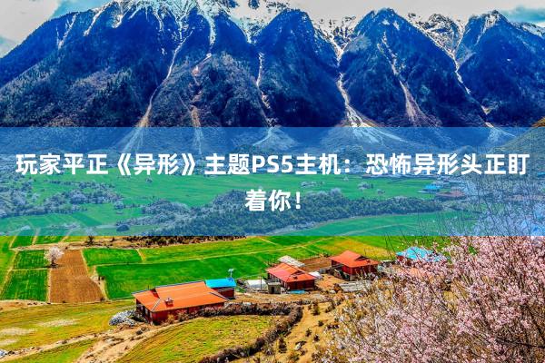 玩家平正《异形》主题PS5主机：恐怖异形头正盯着你！