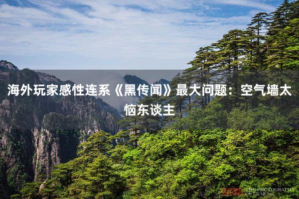 海外玩家感性连系《黑传闻》最大问题：空气墙太恼东谈主