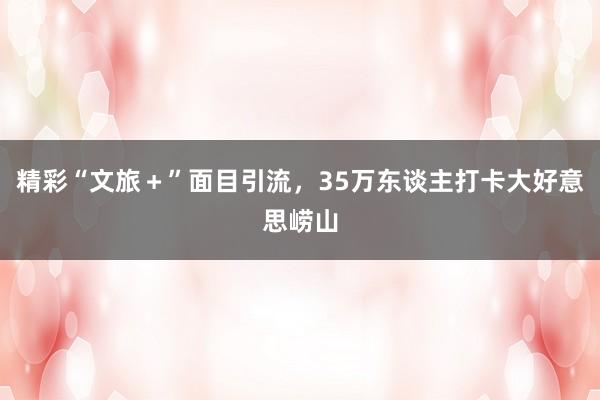 精彩“文旅＋”面目引流，35万东谈主打卡大好意思崂山
