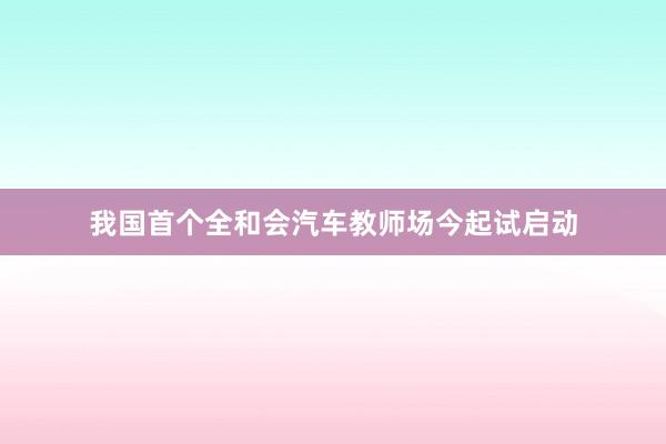 我国首个全和会汽车教师场今起试启动